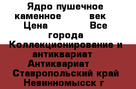Ядро пушечное каменное 11-12  век. › Цена ­ 60 000 - Все города Коллекционирование и антиквариат » Антиквариат   . Ставропольский край,Невинномысск г.
